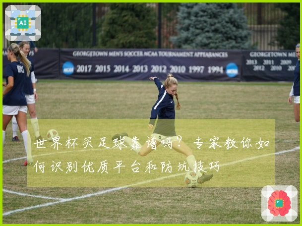 世界杯买足球靠谱吗？专家教你如何识别优质平台和防坑技巧