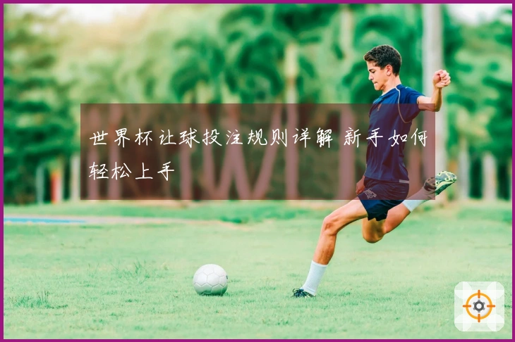 世界杯让球投注规则详解 新手如何轻松上手