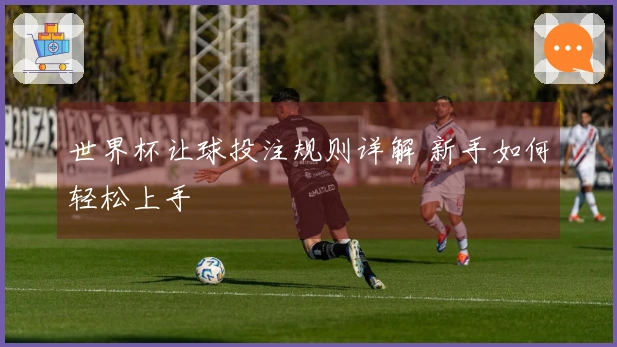 世界杯让球投注规则详解 新手如何轻松上手