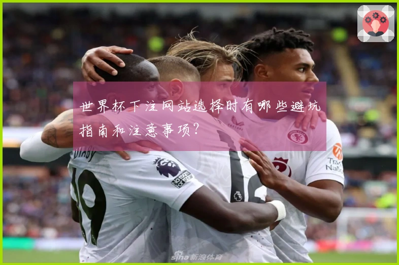 世界杯下注网站选择时有哪些避坑指南和注意事项？