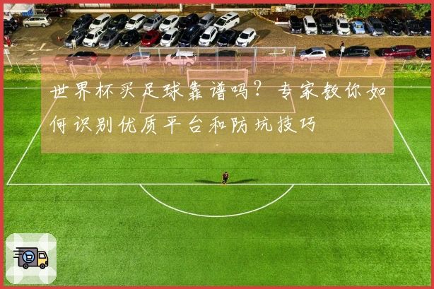 世界杯买足球靠谱吗？专家教你如何识别优质平台和防坑技巧