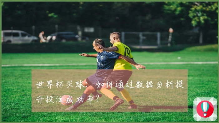 世界杯买球：如何通过数据分析提升投注成功率？