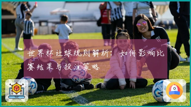 世界杯让球规则解析：如何影响比赛结果与投注策略