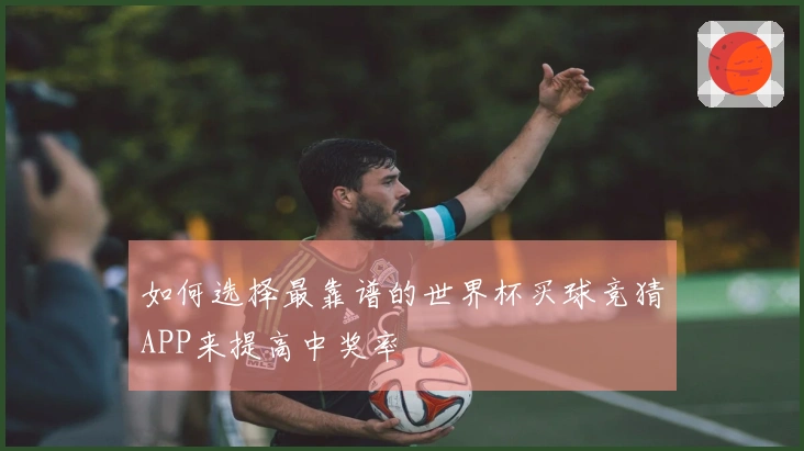 如何选择最靠谱的世界杯买球竞猜APP来提高中奖率