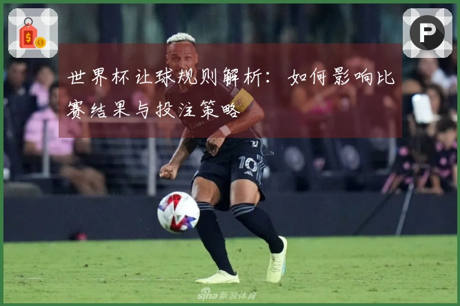世界杯让球规则解析：如何影响比赛结果与投注策略