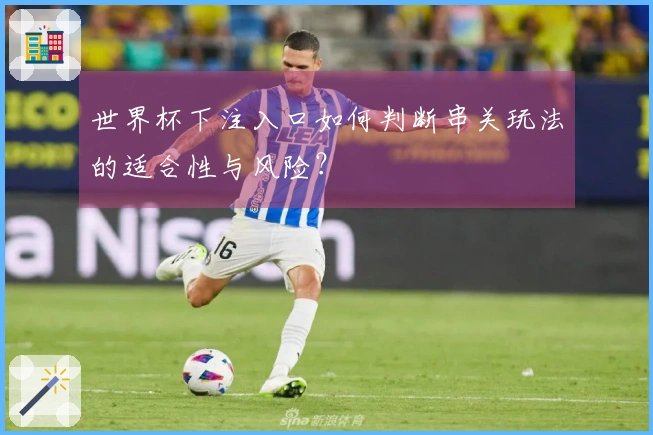世界杯下注入口如何判断串关玩法的适合性与风险?