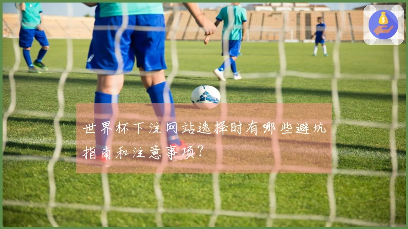 世界杯下注网站选择时有哪些避坑指南和注意事项？