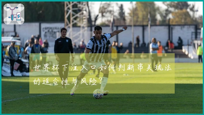 世界杯下注入口如何判断串关玩法的适合性与风险？