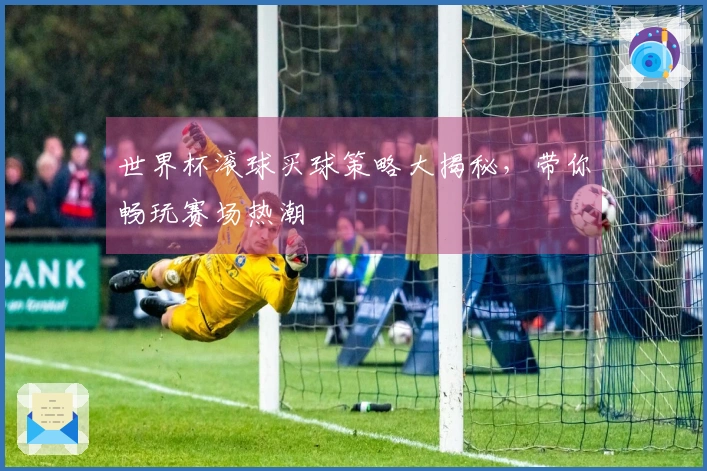 世界杯滚球买球策略大揭秘，带你畅玩赛场热潮